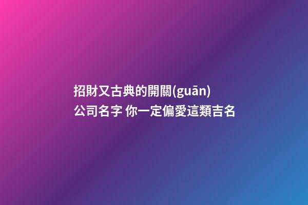 招財又古典的開關(guān)公司名字 你一定偏愛這類吉名-第1張-公司起名-玄機派